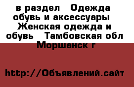  в раздел : Одежда, обувь и аксессуары » Женская одежда и обувь . Тамбовская обл.,Моршанск г.